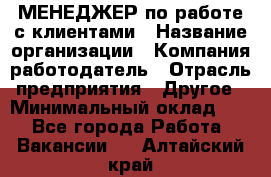 МЕНЕДЖЕР по работе с клиентами › Название организации ­ Компания-работодатель › Отрасль предприятия ­ Другое › Минимальный оклад ­ 1 - Все города Работа » Вакансии   . Алтайский край